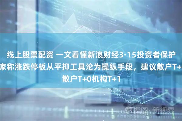 线上股票配资 一文看懂新浪财经3·15投资者保护论坛：专家称涨跌停板从平抑工具沦为操纵手段，建议散户T+0机构T+1