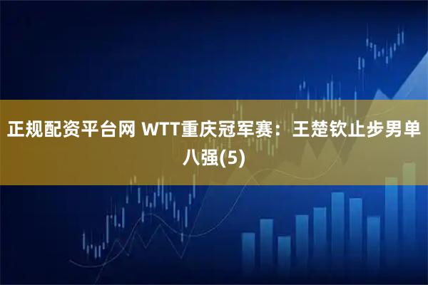 正规配资平台网 WTT重庆冠军赛：王楚钦止步男单八强(5)