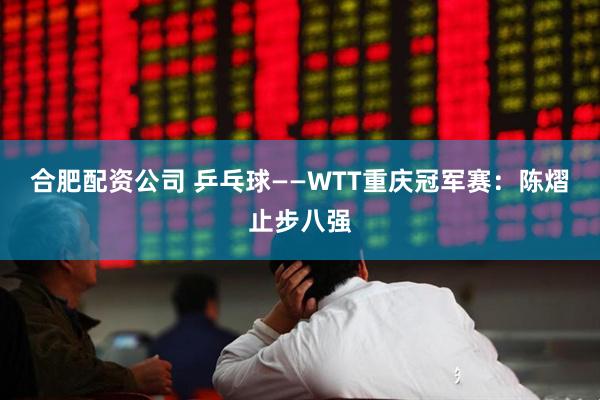 合肥配资公司 乒乓球——WTT重庆冠军赛：陈熠止步八强