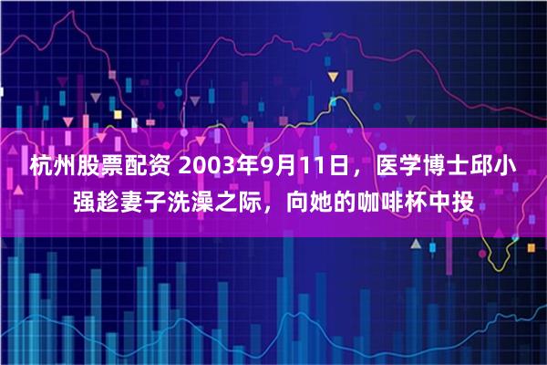 杭州股票配资 2003年9月11日，医学博士邱小强趁妻子洗澡之际，向她的咖啡杯中投
