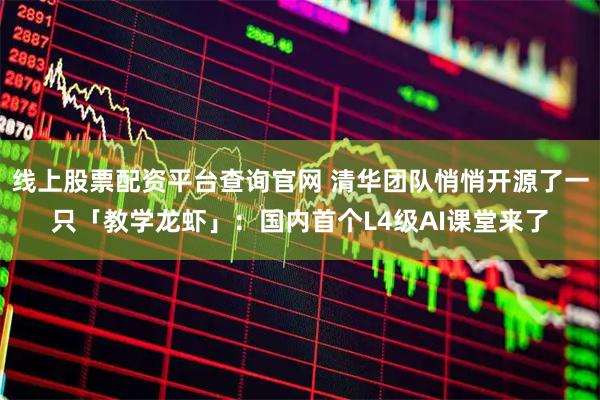 线上股票配资平台查询官网 清华团队悄悄开源了一只「教学龙虾」：国内首个L4级AI课堂来了