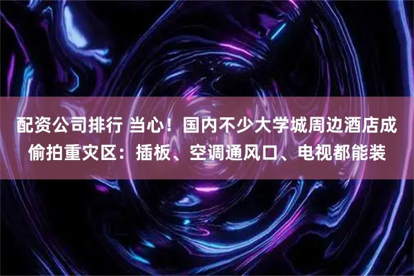 配资公司排行 当心！国内不少大学城周边酒店成偷拍重灾区：插板、空调通风口、电视都能装