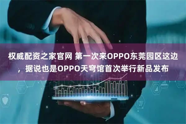 权威配资之家官网 第一次来OPPO东莞园区这边，据说也是OPPO天穹馆首次举行新品发布