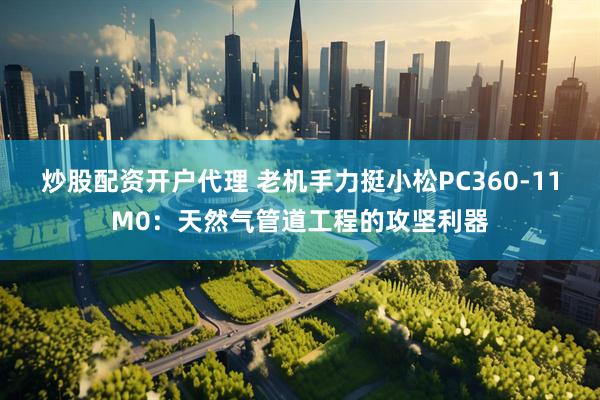 炒股配资开户代理 老机手力挺小松PC360-11M0：天然气管道工程的攻坚利器