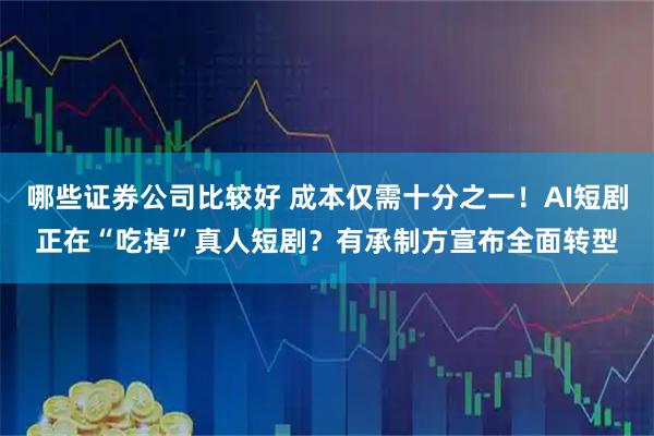 哪些证券公司比较好 成本仅需十分之一！AI短剧正在“吃掉”真人短剧？有承制方宣布全面转型