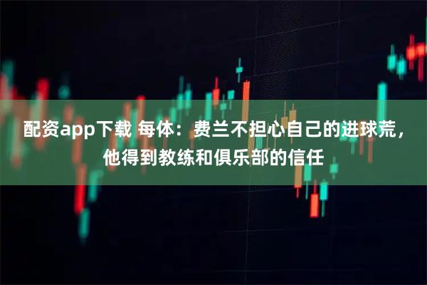 配资app下载 每体：费兰不担心自己的进球荒，他得到教练和俱乐部的信任