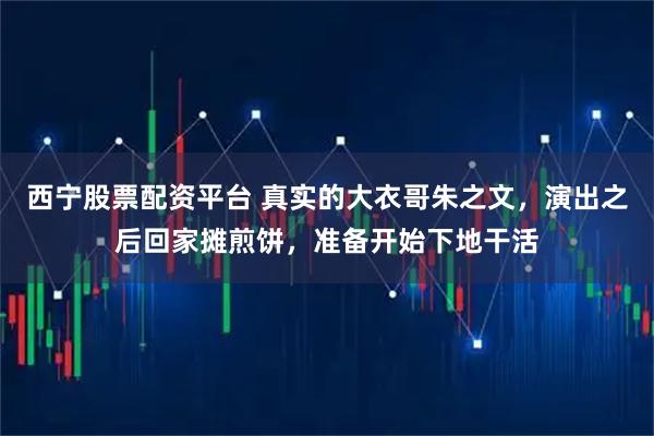 西宁股票配资平台 真实的大衣哥朱之文，演出之后回家摊煎饼，准备开始下地干活