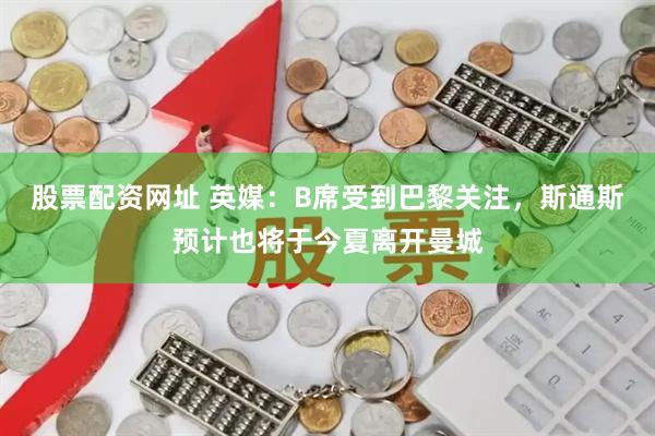 股票配资网址 英媒：B席受到巴黎关注，斯通斯预计也将于今夏离开曼城