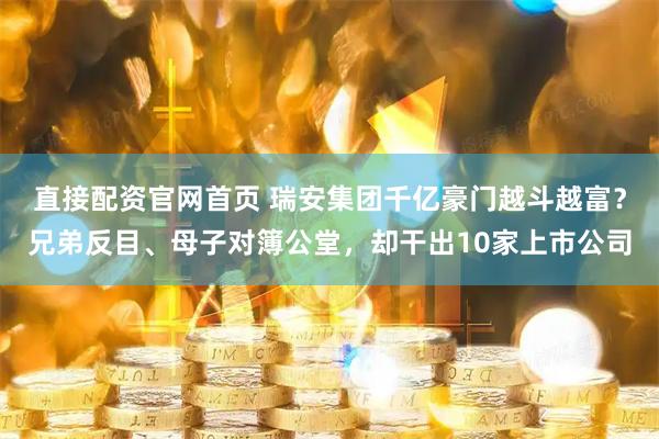 直接配资官网首页 瑞安集团千亿豪门越斗越富？兄弟反目、母子对簿公堂，却干出10家上市公司