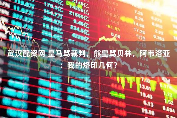 武汉配资网 皇马骂裁判，熊皇骂贝林，阿韦洛亚：我的烙印几何？