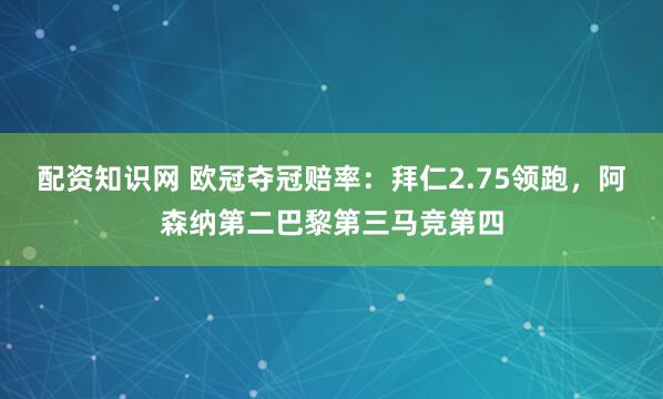 配资知识网 欧冠夺冠赔率：拜仁2.75领跑，阿森纳第二巴黎第三马竞第四