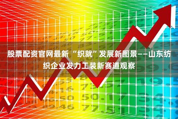 股票配资官网最新 “织就”发展新图景——山东纺织企业发力工装新赛道观察