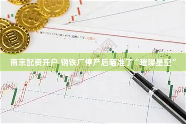 南京配资开户 钢铁厂停产后瞄准了“璀璨星空”