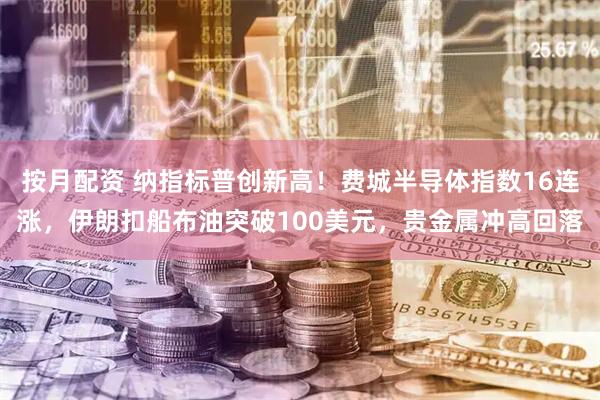 按月配资 纳指标普创新高！费城半导体指数16连涨，伊朗扣船布油突破100美元，贵金属冲高回落