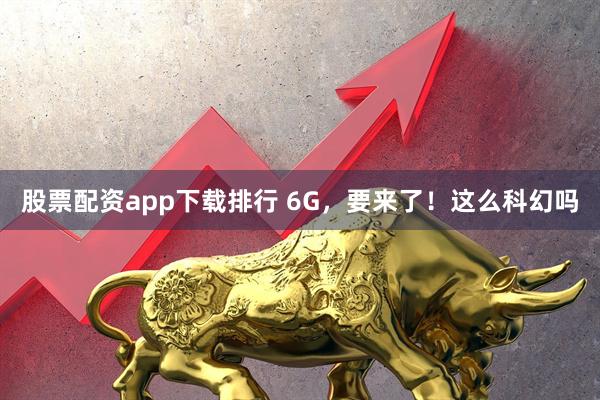 股票配资app下载排行 6G，要来了！这么科幻吗